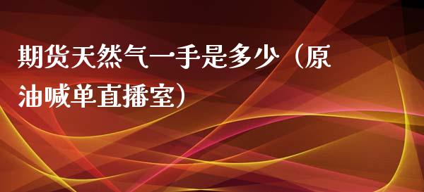 期货天然气一手是多少（原油喊单直播室）