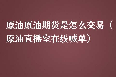 原油原油期货是怎么交易（原油直播室在线喊单）