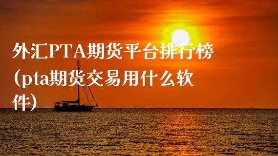 外汇PTA期货平台排行榜(pta期货交易用什么软件)