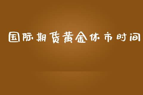 国际期货黄金休市时间