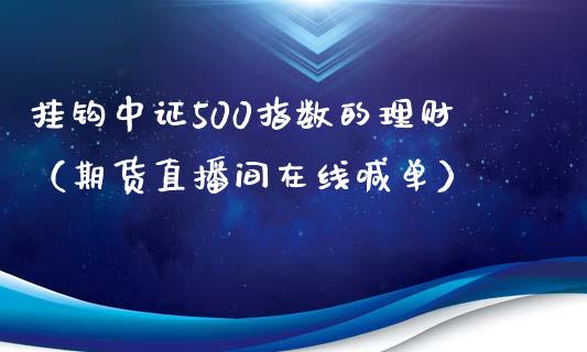 挂钩中证500指数的理财（期货直播间在线喊单）