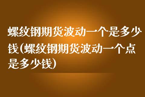 螺纹钢期货波动一个是多少钱(螺纹钢期货波动一个点是多少钱)