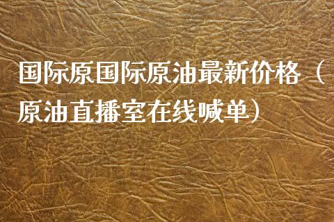 国际原国际原油最新价格（原油直播室在线喊单）