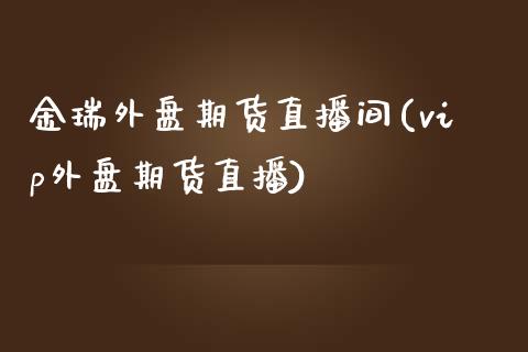 金瑞外盘期货直播间(vip外盘期货直播)