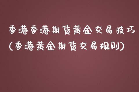 香港香港期货黄金交易技巧(香港黄金期货交易规则)