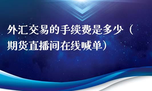 外汇交易的手续费是多少（期货直播间在线喊单）