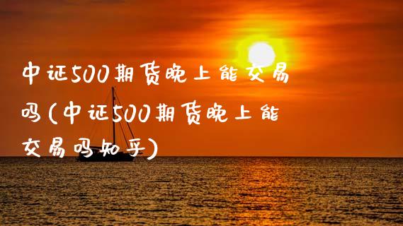 中证500期货晚上能交易吗(中证500期货晚上能交易吗知乎)