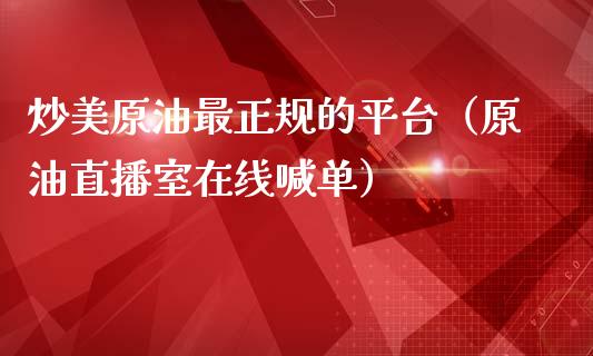 炒美原油最正规的平台（原油直播室在线喊单）