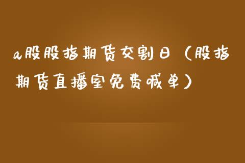 a股股指期货交割日（股指期货直播室免费喊单）