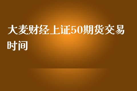 大麦财经上证50期货交易时间