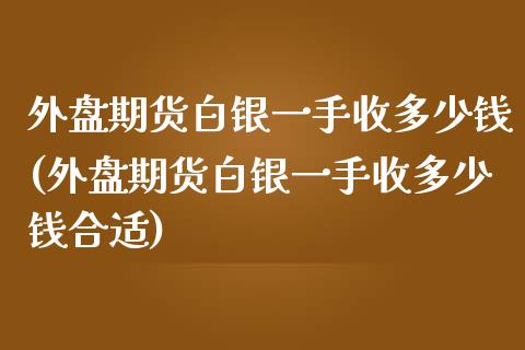 外盘期货白银一手收多少钱(外盘期货白银一手收多少钱合适)