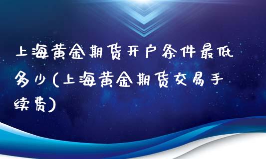 上海黄金期货开户条件最低多少(上海黄金期货交易手续费)