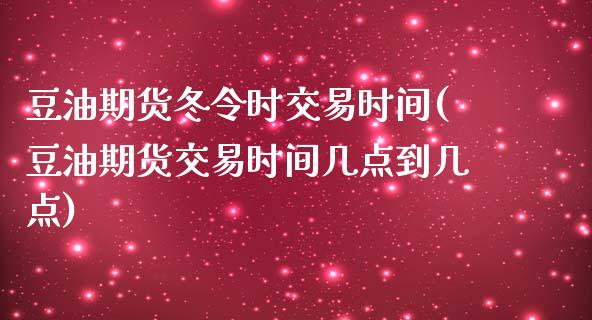 豆油期货冬令时交易时间(豆油期货交易时间几点到几点)