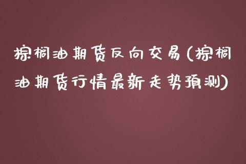 棕榈油期货反向交易(棕榈油期货行情最新走势预测)