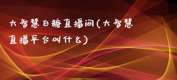 大智慧白糖直播间(大智慧直播平台叫什么)