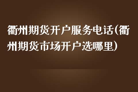 衢州期货开户服务电话(衢州期货市场开户选哪里)