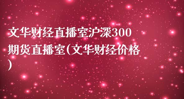 文华财经直播室沪深300期货直播室(文华财经价格)