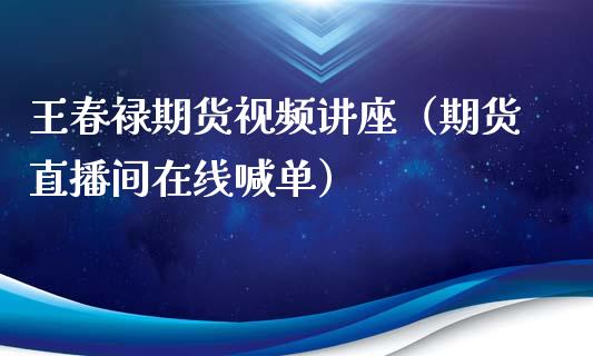 王春禄期货视频讲座（期货直播间在线喊单）