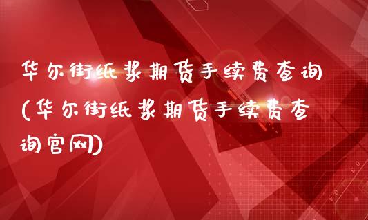 华尔街纸浆期货手续费查询(华尔街纸浆期货手续费查询官网)