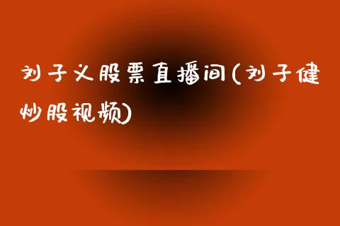 刘子义股票直播间(刘子健炒股视频)