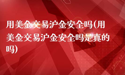 用美金交易沪金安全吗(用美金交易沪金安全吗是真的吗)