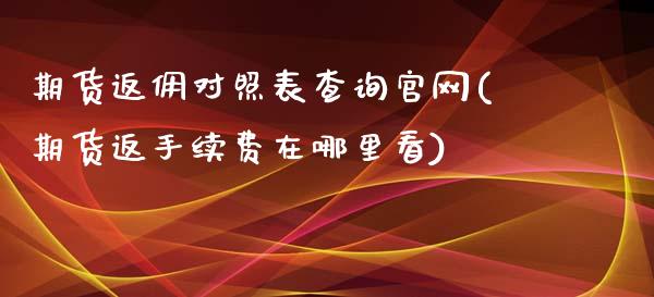 期货返佣对照表查询官网(期货返手续费在哪里看)