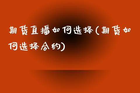 期货直播如何选择(期货如何选择合约)