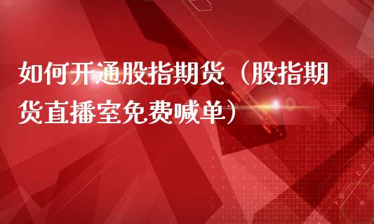 如何开通股指期货（股指期货直播室免费喊单）