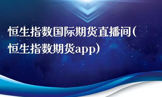 恒生指数国际期货直播间(恒生指数期货app)