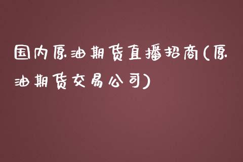 国内原油期货直播招商(原油期货交易公司)