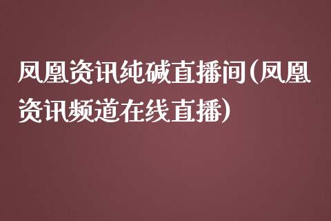 凤凰资讯纯碱直播间(凤凰资讯频道在线直播)