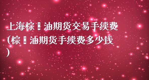 上海棕榈油期货交易手续费(棕榈油期货手续费多少钱)