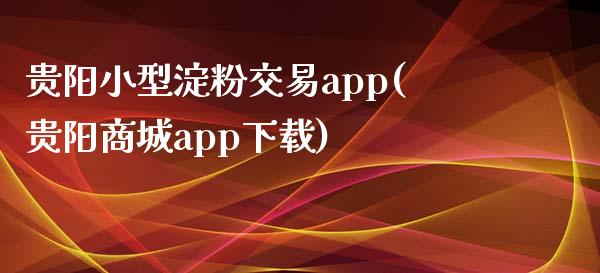 贵阳小型淀粉交易app(贵阳商城app下载)