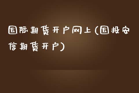 国际期货开户网上(国投安信期货开户)