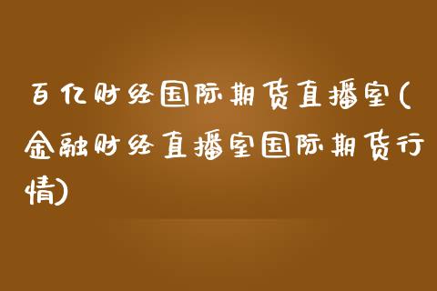 百亿财经国际期货直播室(金融财经直播室国际期货行情)