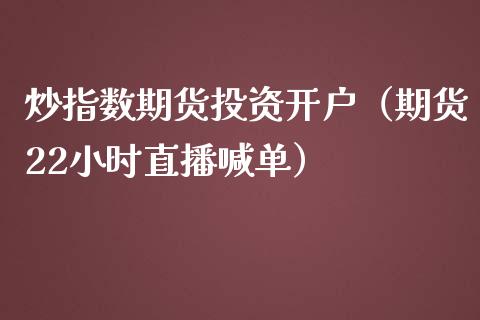 炒指数期货投资开户（期货22小时直播喊单）