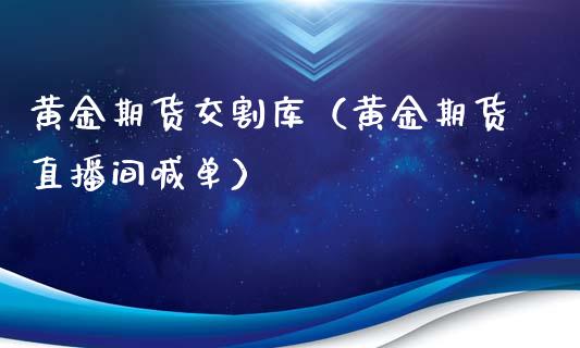 黄金期货交割库（黄金期货直播间喊单）