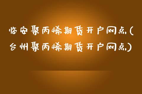 临安聚丙烯期货开户网点(台州聚丙烯期货开户网点)