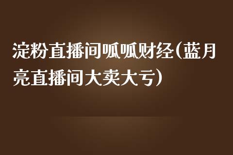 淀粉直播间呱呱财经(蓝月亮直播间大卖大亏)