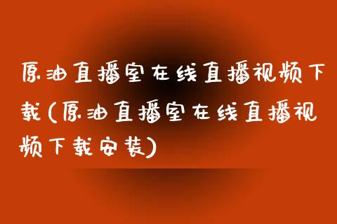 原油直播室在线直播视频下载(原油直播室在线直播视频下载安装)