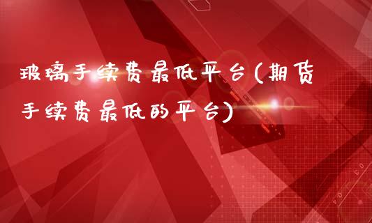 玻璃手续费最低平台(期货手续费最低的平台)