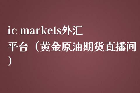 ic markets外汇平台（黄金原油期货直播间）