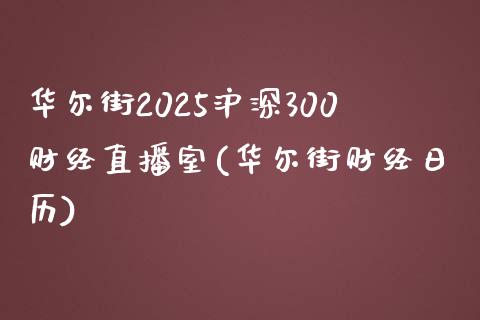 华尔街2025沪深300财经直播室(华尔街财经日历)