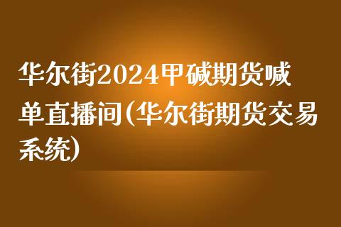 华尔街2024甲碱期货喊单直播间(华尔街期货交易系统)