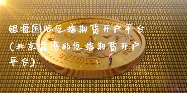 银源国际恒指期货开户平台(北京靠谱的恒指期货开户平台)