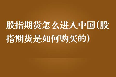 股指期货怎么进入中国(股指期货是如何购买的)