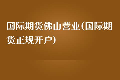 国际期货佛山营业(国际期货正规开户)