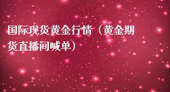 国际现货黄金行情（黄金期货直播间喊单）