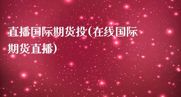 直播国际期货投(在线国际期货直播)