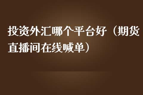 投资外汇哪个平台好（期货直播间在线喊单）